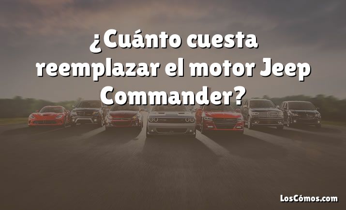 ¿Cuánto cuesta reemplazar el motor Jeep Commander?