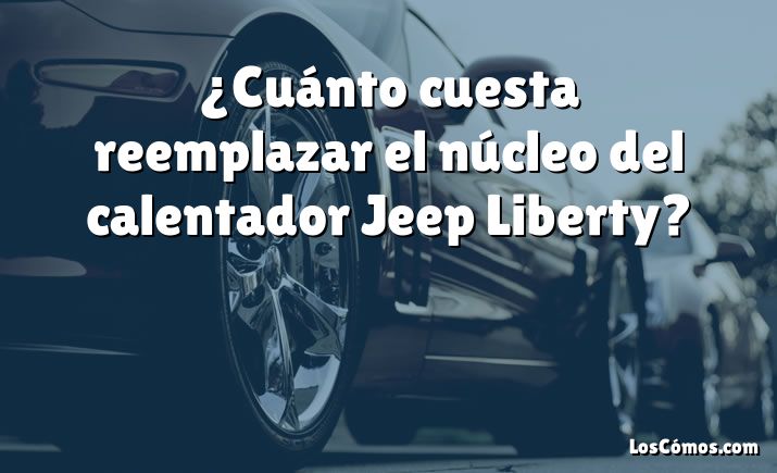 ¿Cuánto cuesta reemplazar el núcleo del calentador Jeep Liberty?