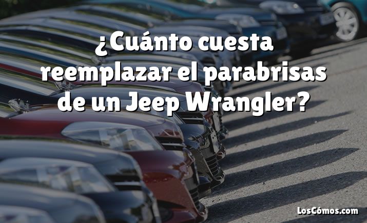 ¿Cuánto cuesta reemplazar el parabrisas de un Jeep Wrangler?