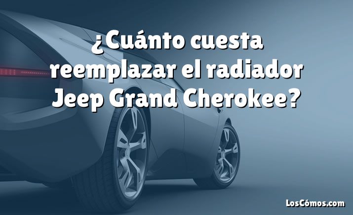 ¿Cuánto cuesta reemplazar el radiador Jeep Grand Cherokee?