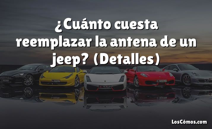 ¿Cuánto Cuesta Reemplazar La Antena De Un Jeep? (Detalles) [2022 ...