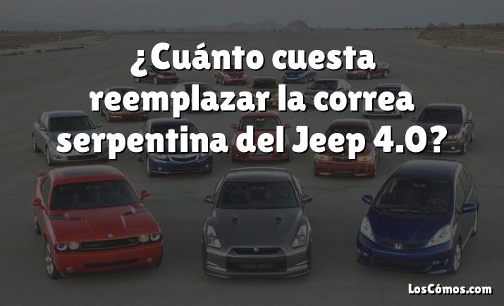 ¿Cuánto cuesta reemplazar la correa serpentina del Jeep 4.0?