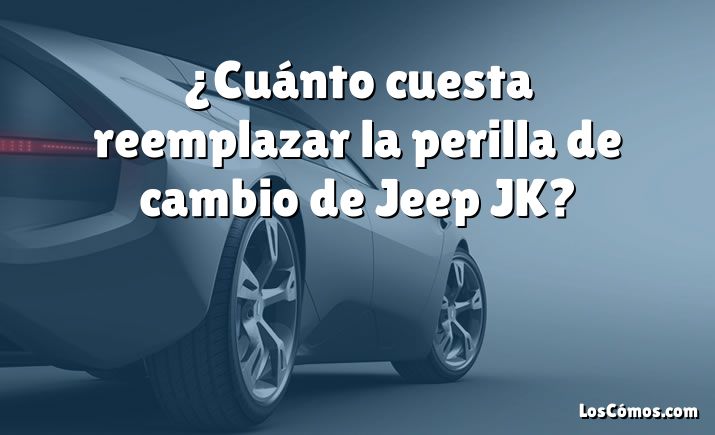 ¿Cuánto cuesta reemplazar la perilla de cambio de Jeep JK?