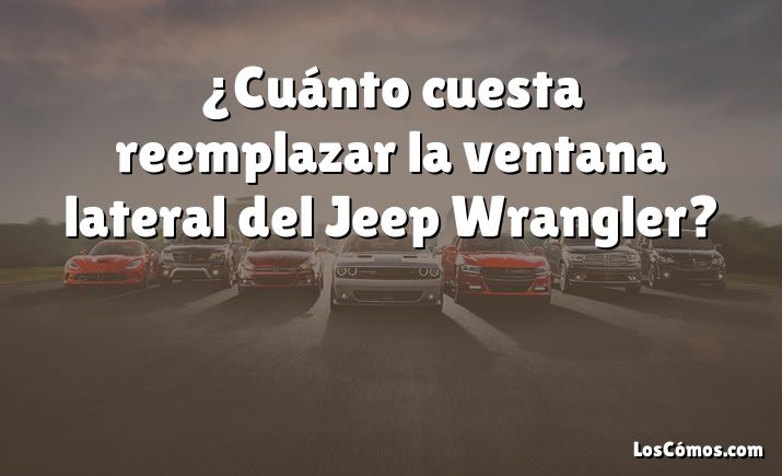 ¿Cuánto cuesta reemplazar la ventana lateral del Jeep Wrangler?