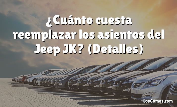 ¿Cuánto cuesta reemplazar los asientos del Jeep JK?  (Detalles)