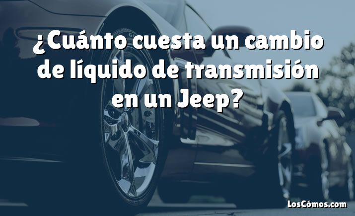 ¿Cuánto cuesta un cambio de líquido de transmisión en un Jeep?