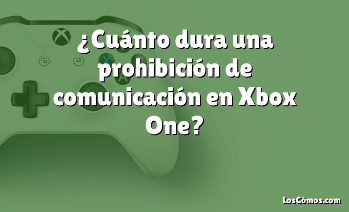 ¿Cuánto dura una prohibición de comunicación en Xbox One?