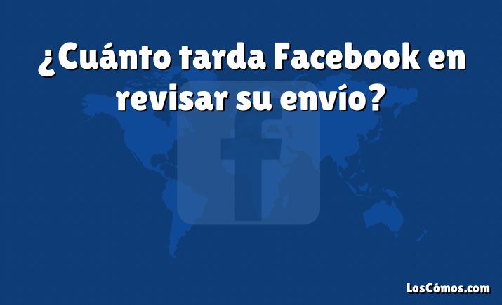 ¿Cuánto tarda Facebook en revisar su envío?