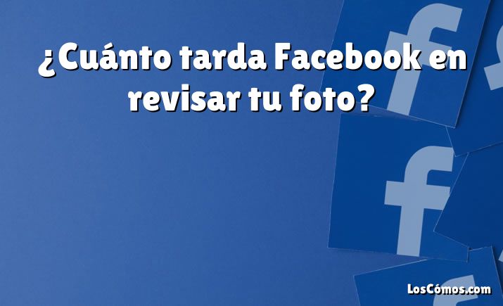 ¿Cuánto tarda Facebook en revisar tu foto?