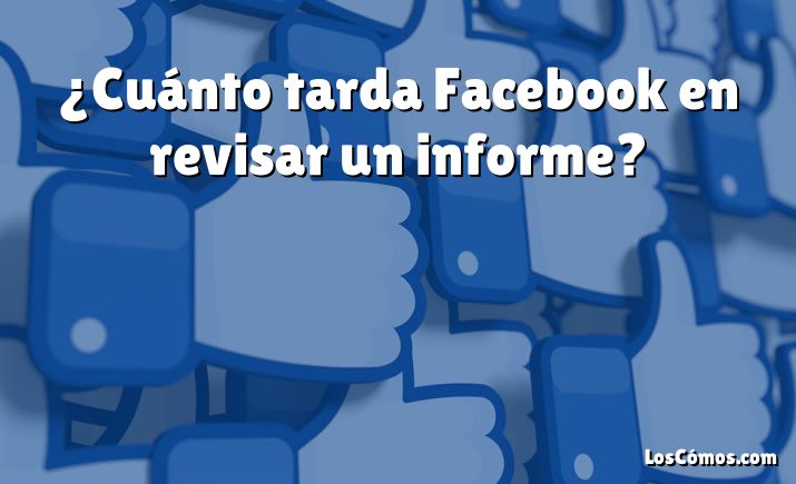 ¿Cuánto tarda Facebook en revisar un informe?