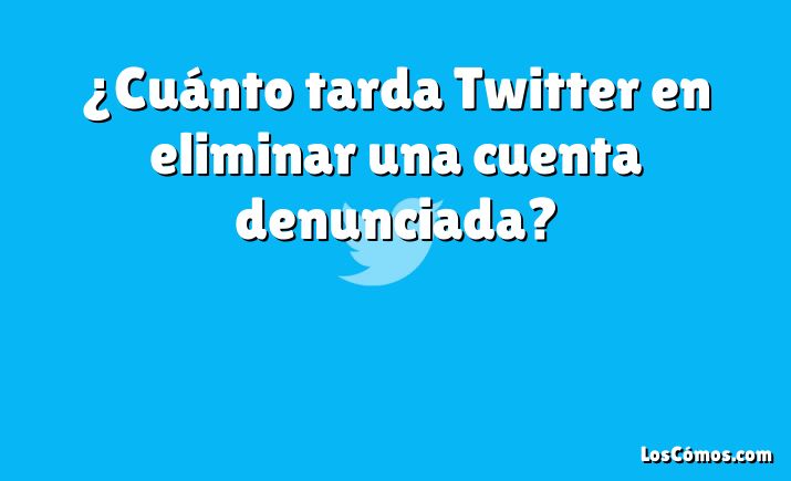 ¿Cuánto tarda Twitter en eliminar una cuenta denunciada?