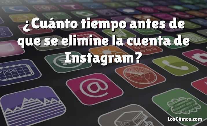 ¿Cuánto tiempo antes de que se elimine la cuenta de Instagram?