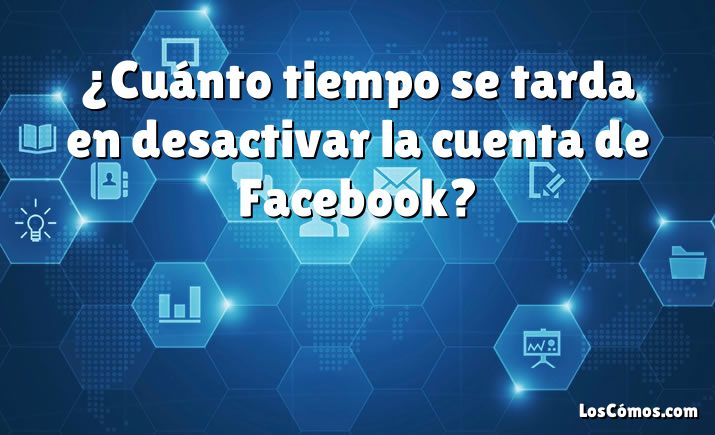 ¿Cuánto tiempo se tarda en desactivar la cuenta de Facebook?