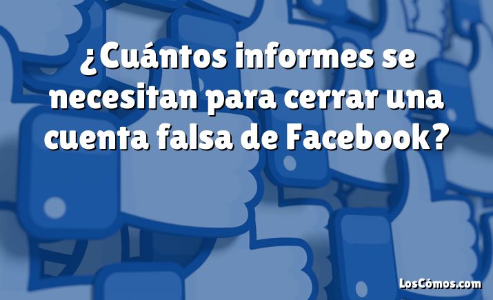 ¿Cuántos informes se necesitan para cerrar una cuenta falsa de Facebook?