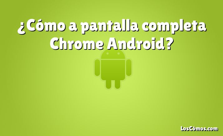 ¿Cómo a pantalla completa Chrome Android?