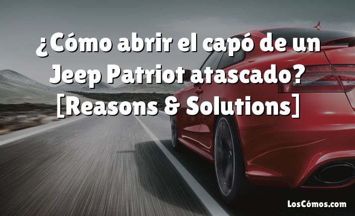 ¿Cómo abrir el capó de un Jeep Patriot atascado? [Reasons & Solutions]