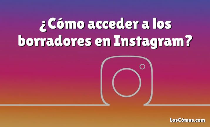 ¿Cómo acceder a los borradores en Instagram?