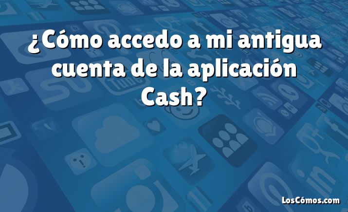 ¿Cómo accedo a mi antigua cuenta de la aplicación Cash?