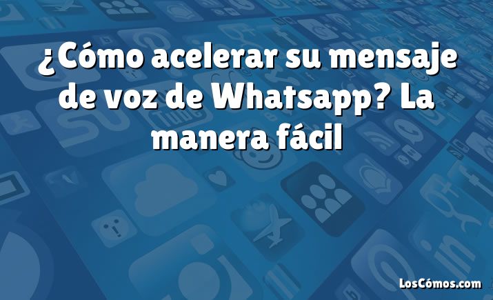 ¿Cómo acelerar su mensaje de voz de Whatsapp? La manera fácil