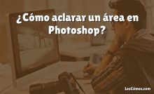 ¿Cómo aclarar un área en Photoshop?