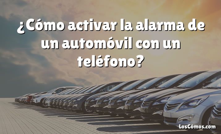 ¿Cómo activar la alarma de un automóvil con un teléfono?