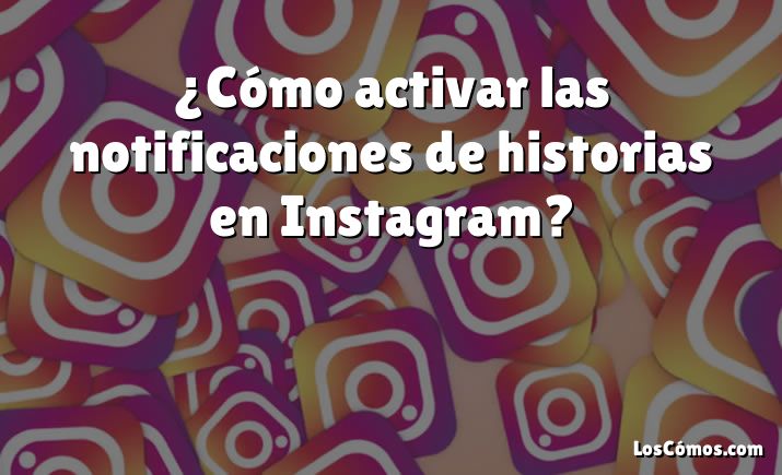 ¿Cómo activar las notificaciones de historias en Instagram?