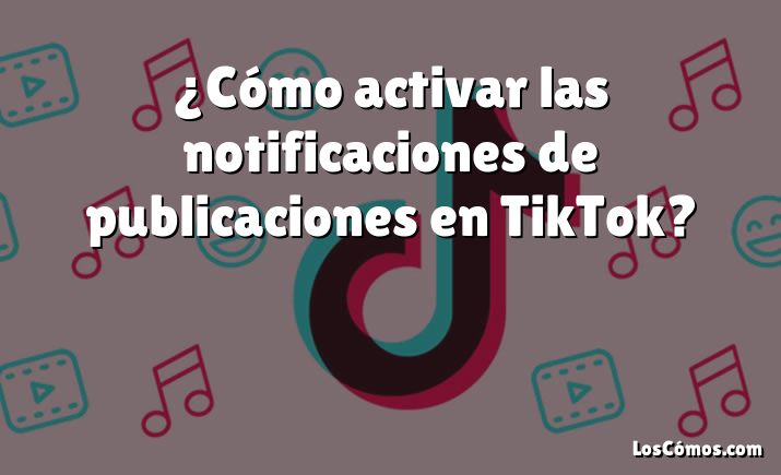 ¿Cómo activar las notificaciones de publicaciones en TikTok?