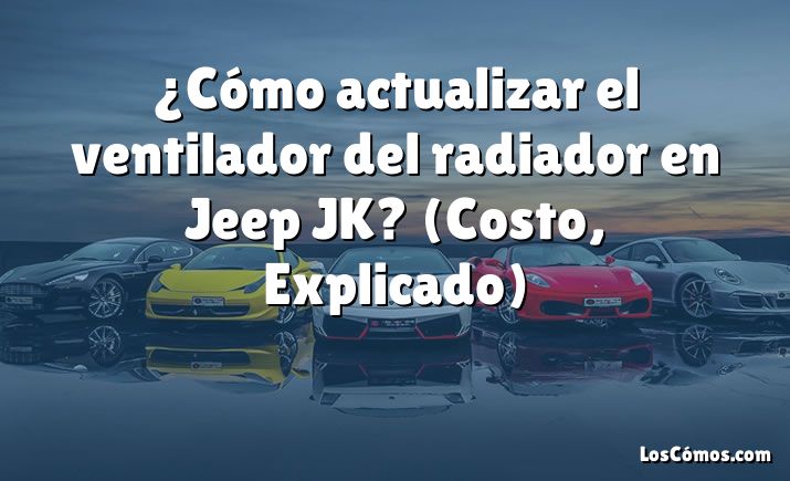 ¿Cómo actualizar el ventilador del radiador en Jeep JK?  (Costo, Explicado)