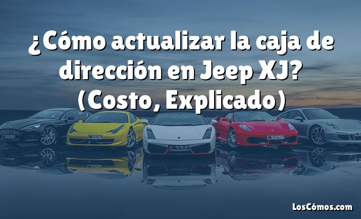 ¿Cómo actualizar la caja de dirección en Jeep XJ?  (Costo, Explicado)