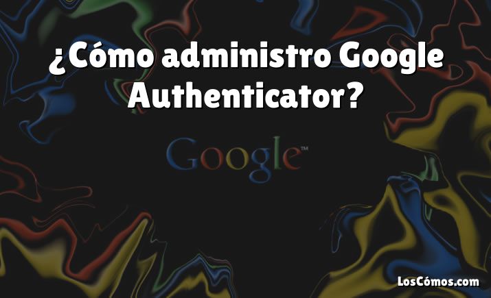 ¿Cómo administro Google Authenticator?