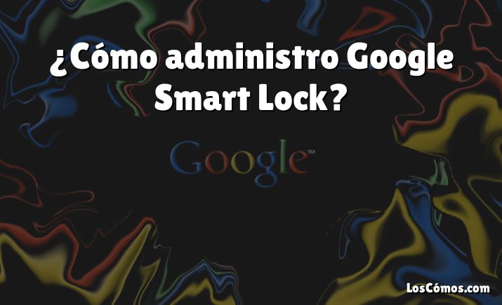 ¿Cómo administro Google Smart Lock?