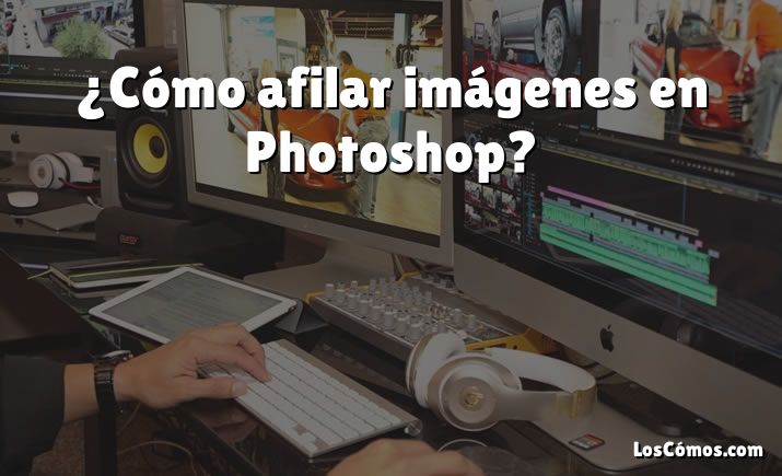 ¿Cómo afilar imágenes en Photoshop?