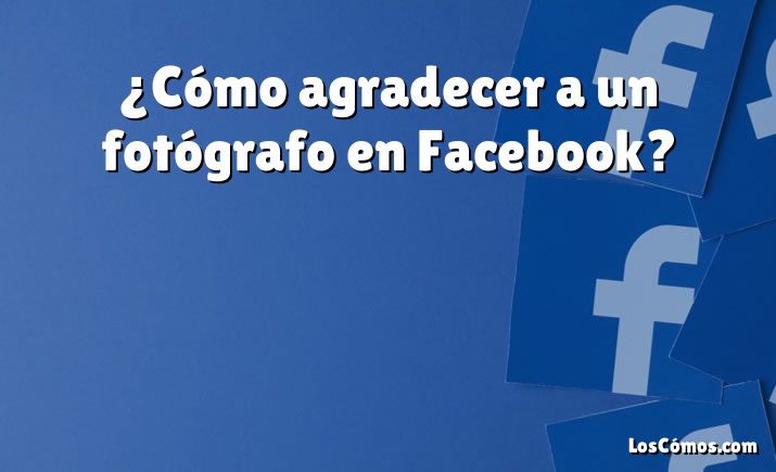 ¿Cómo agradecer a un fotógrafo en Facebook?