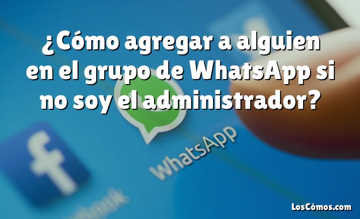 ¿Cómo agregar a alguien en el grupo de WhatsApp si no soy el administrador?