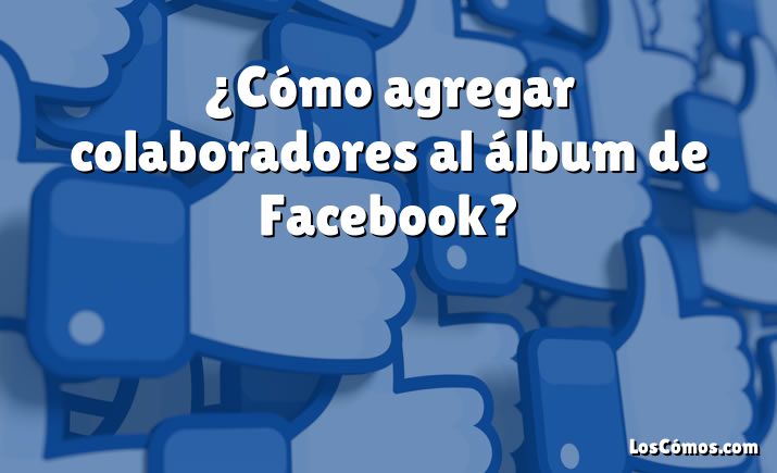 ¿Cómo agregar colaboradores al álbum de Facebook?