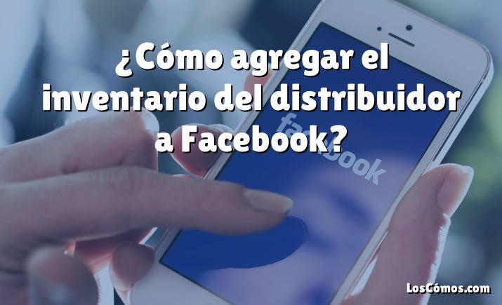 ¿Cómo agregar el inventario del distribuidor a Facebook?