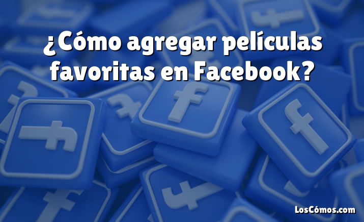 ¿Cómo agregar películas favoritas en Facebook?