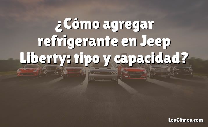 ¿Cómo agregar refrigerante en Jeep Liberty: tipo y capacidad?