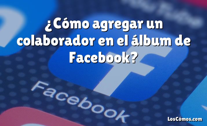 ¿Cómo agregar un colaborador en el álbum de Facebook?