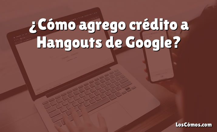 ¿Cómo agrego crédito a Hangouts de Google?