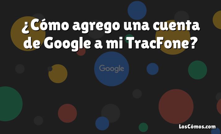 ¿Cómo agrego una cuenta de Google a mi TracFone?