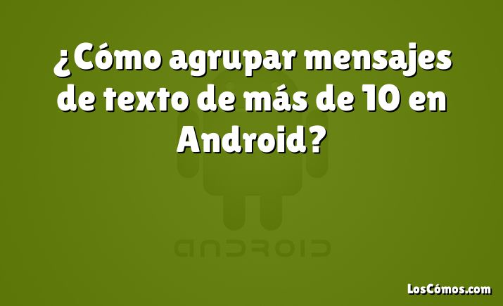 ¿Cómo agrupar mensajes de texto de más de 10 en Android?