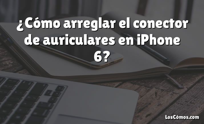 ¿Cómo arreglar el conector de auriculares en iPhone 6?