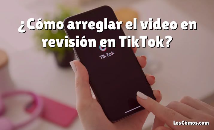 ¿Cómo arreglar el video en revisión en TikTok?