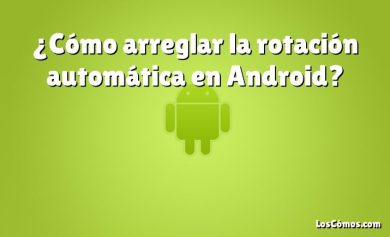 ¿Cómo arreglar la rotación automática en Android?