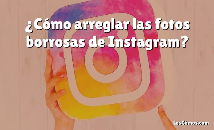 ¿Cómo arreglar las fotos borrosas de Instagram?