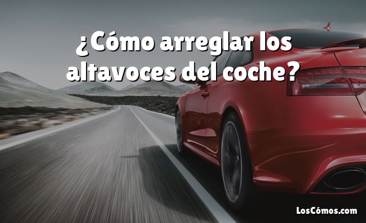 ¿Cómo arreglar los altavoces del coche?