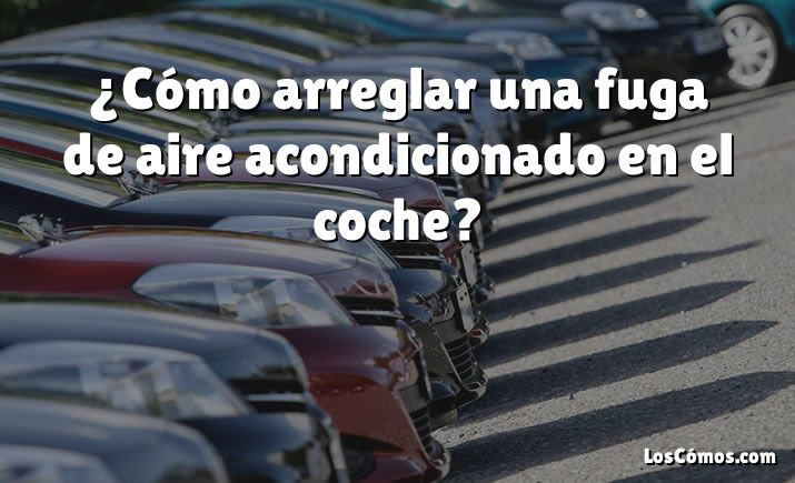 ¿Cómo arreglar una fuga de aire acondicionado en el coche?