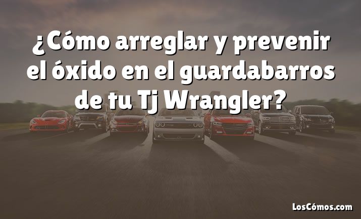 ¿Cómo arreglar y prevenir el óxido en el guardabarros de tu Tj Wrangler?