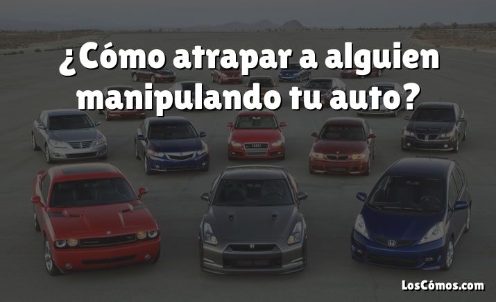 ¿Cómo atrapar a alguien manipulando tu auto?